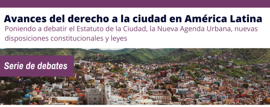 Ciclo de debates: “Avances del derecho a la ciudad en América Latina. Poniendo a debatir el Estatuto de la Ciudad, la Nueva Agenda Urbana, nuevas disposiciones constitucionales, leyes y políticas públicas”