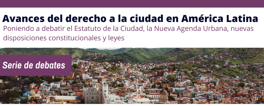 Ciclo de debates: “Avances del derecho a la ciudad en América Latina. Poniendo a debatir el Estatuto de la Ciudad, la Nueva Agenda Urbana, nuevas disposiciones constitucionales, leyes y políticas públicas”