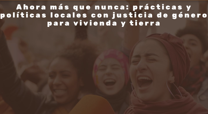 Ahora más que nunca: prácticas y políticas locales con justicia de género para vivienda y tierra