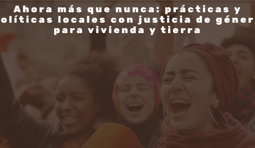 Ahora más que nunca: prácticas y políticas locales con justicia de género para vivienda y tierra